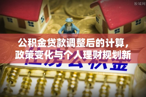 恭城公积金贷款调整后的计算，政策变化与个人理财规划新思路