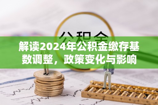 恭城解读2024年公积金缴存基数调整，政策变化与影响