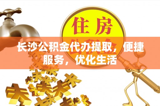 恭城长沙公积金代办提取，便捷服务，优化生活