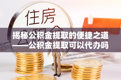 恭城揭秘公积金提取的便捷之道——公积金提取可以代办吗？