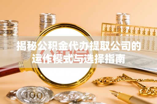 恭城揭秘公积金代办提取公司的运作模式与选择指南