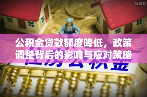 恭城公积金贷款额度降低，政策调整背后的影响与应对策略