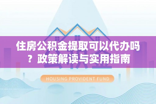 恭城住房公积金提取可以代办吗？政策解读与实用指南