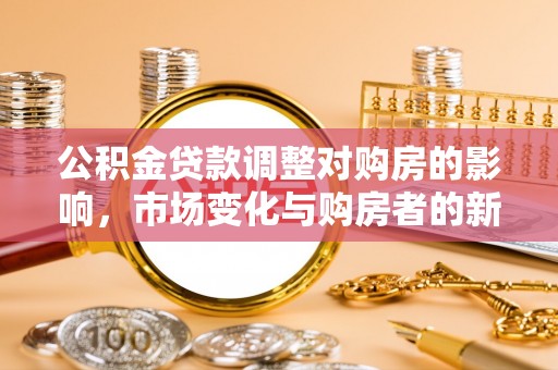 恭城公积金贷款调整对购房的影响，市场变化与购房者的新选择