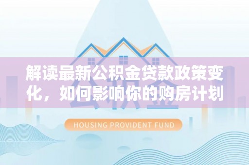恭城解读最新公积金贷款政策变化，如何影响你的购房计划？