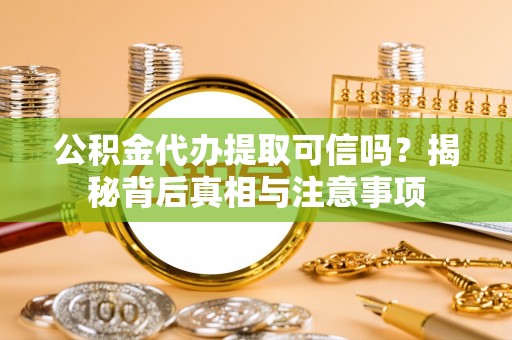 恭城公积金代办提取可信吗？揭秘背后真相与注意事项