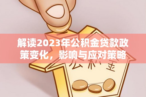 恭城解读2023年公积金贷款政策变化，影响与应对策略