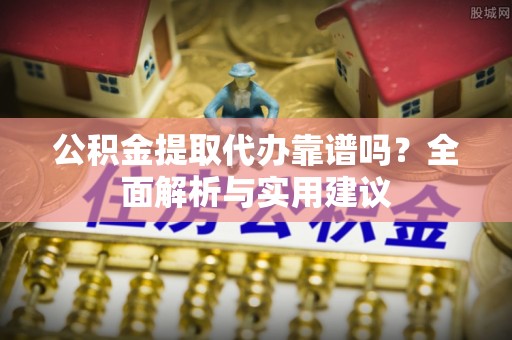 恭城公积金提取代办靠谱吗？全面解析与实用建议