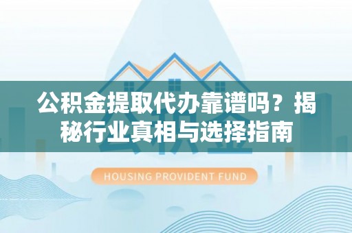 恭城公积金提取代办靠谱吗？揭秘行业真相与选择指南