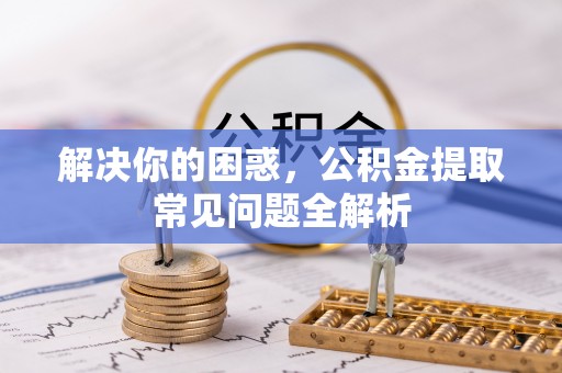 恭城解决你的困惑，公积金提取常见问题全解析