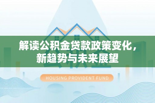 恭城解读公积金贷款政策变化，新趋势与未来展望