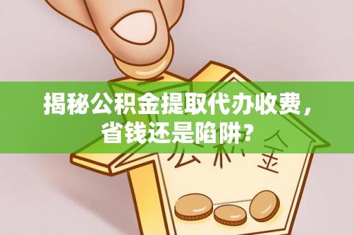 恭城揭秘公积金提取代办收费，省钱还是陷阱？
