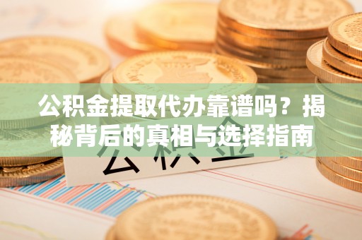恭城公积金提取代办靠谱吗？揭秘背后的真相与选择指南