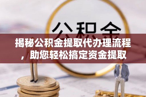 恭城揭秘公积金提取代办理流程，助您轻松搞定资金提取