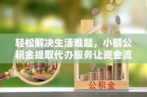 恭城轻松解决生活难题，小额公积金提取代办服务让资金流动更便捷