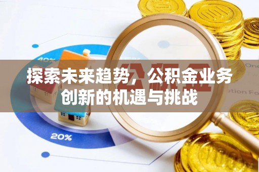 恭城探索未来趋势，公积金业务创新的机遇与挑战