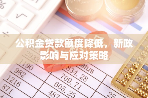 恭城公积金贷款额度降低，新政影响与应对策略