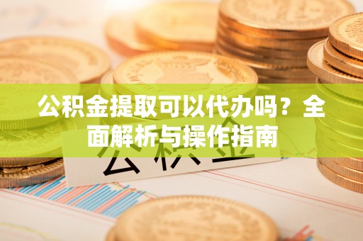 恭城公积金提取可以代办吗？全面解析与操作指南
