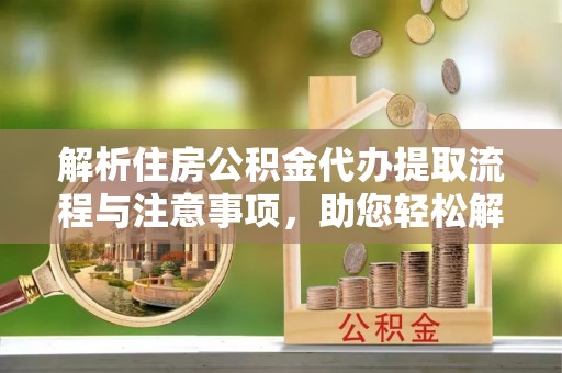 恭城解析住房公积金代办提取流程与注意事项，助您轻松解决资金难题