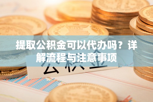 恭城提取公积金可以代办吗？详解流程与注意事项