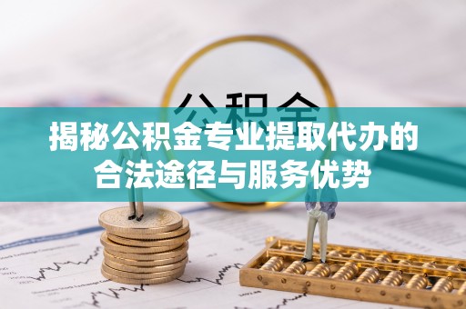 恭城揭秘公积金专业提取代办的合法途径与服务优势