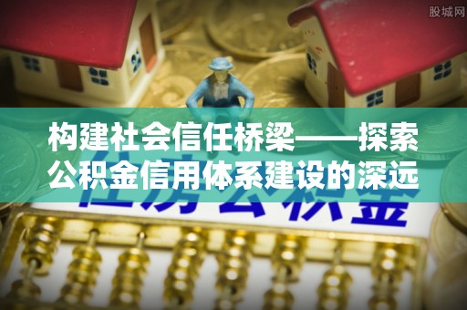 恭城构建社会信任桥梁——探索公积金信用体系建设的深远意义
