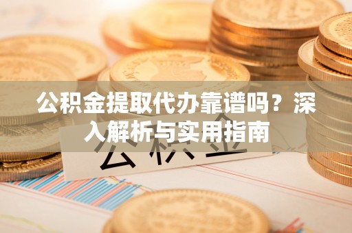 恭城公积金提取代办靠谱吗？深入解析与实用指南