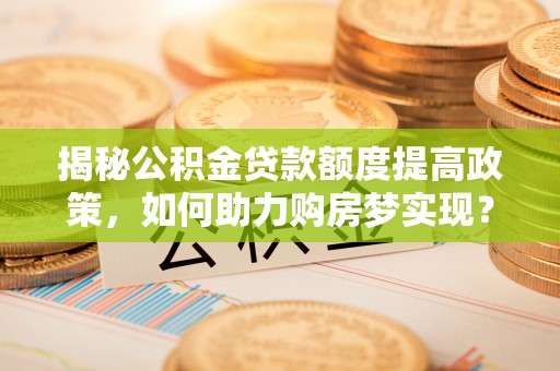 恭城揭秘公积金贷款额度提高政策，如何助力购房梦实现？