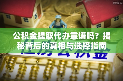 恭城公积金提取代办靠谱吗？揭秘背后的真相与选择指南