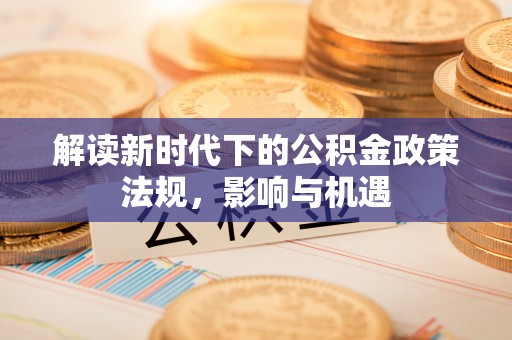恭城解读新时代下的公积金政策法规，影响与机遇