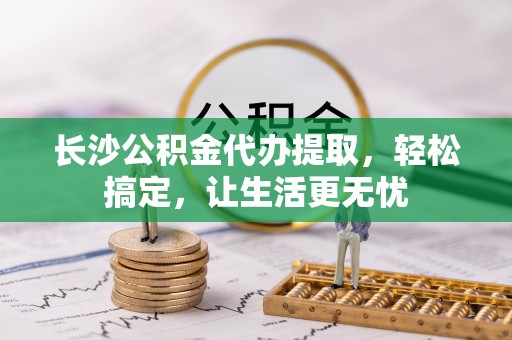 恭城长沙公积金代办提取，轻松搞定，让生活更无忧