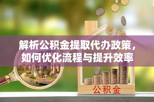 恭城解析公积金提取代办政策，如何优化流程与提升效率