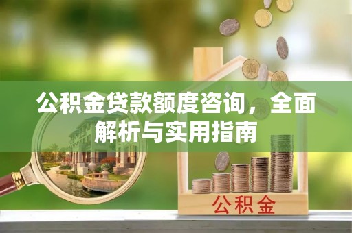 恭城公积金贷款额度咨询，全面解析与实用指南