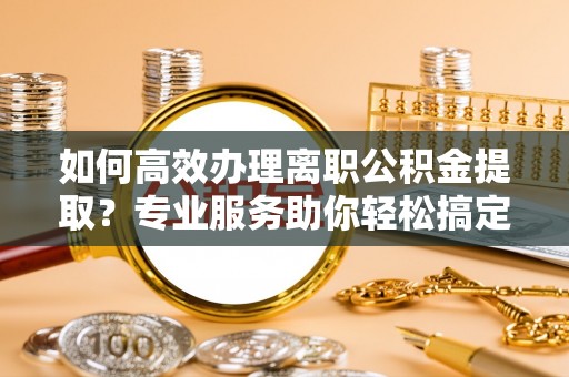 恭城如何高效办理离职公积金提取？专业服务助你轻松搞定