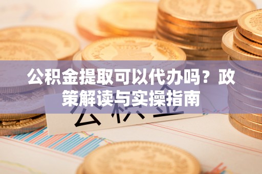 恭城公积金提取可以代办吗？政策解读与实操指南