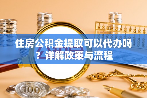 恭城住房公积金提取可以代办吗？详解政策与流程