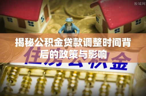 恭城揭秘公积金贷款调整时间背后的政策与影响