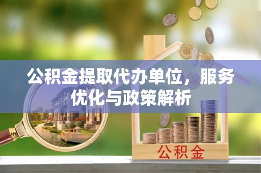 恭城公积金提取代办单位，服务优化与政策解析