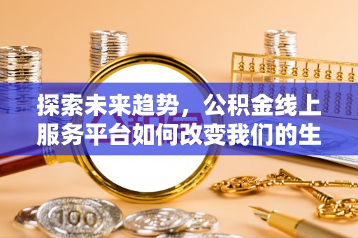 恭城探索未来趋势，公积金线上服务平台如何改变我们的生活