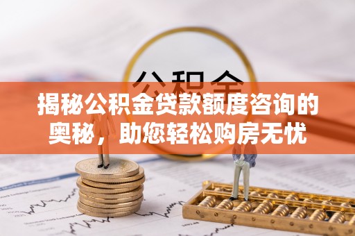 恭城揭秘公积金贷款额度咨询的奥秘，助您轻松购房无忧