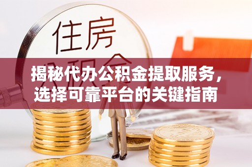 恭城揭秘代办公积金提取服务，选择可靠平台的关键指南