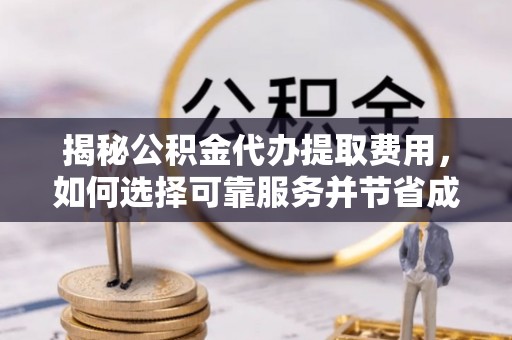 恭城揭秘公积金代办提取费用，如何选择可靠服务并节省成本