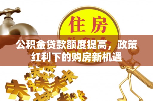 恭城公积金贷款额度提高，政策红利下的购房新机遇