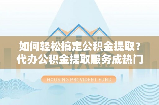 恭城如何轻松搞定公积金提取？代办公积金提取服务成热门选择