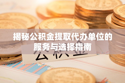 恭城揭秘公积金提取代办单位的服务与选择指南