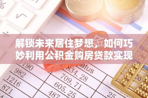 恭城解锁未来居住梦想，如何巧妙利用公积金购房贷款实现房产投资