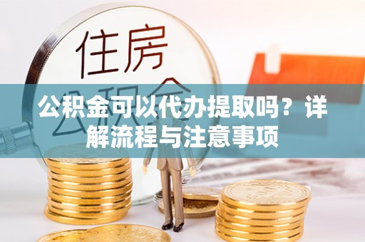 恭城公积金可以代办提取吗？详解流程与注意事项