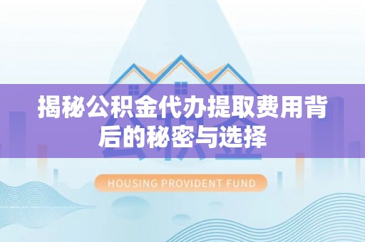 恭城揭秘公积金代办提取费用背后的秘密与选择