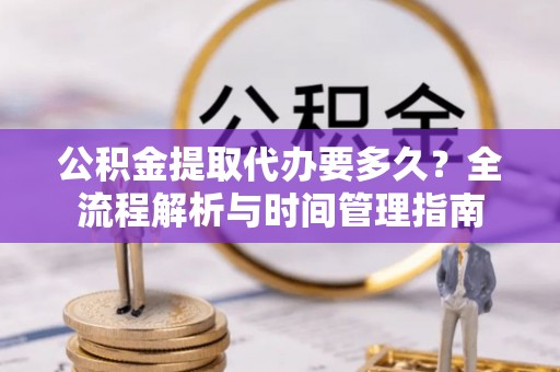 恭城公积金提取代办要多久？全流程解析与时间管理指南