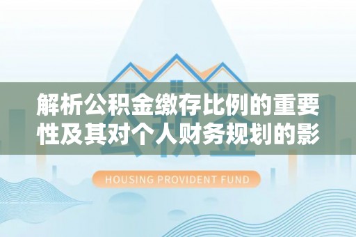 恭城解析公积金缴存比例的重要性及其对个人财务规划的影响